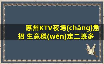 惠州KTV夜場(chǎng)急招 生意穩(wěn)定二班多 包住宿 報(bào)銷(xiāo)路費(fèi)